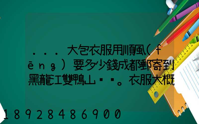 ...大包衣服用順風(fēng)要多少錢成都郵寄到黑龍江雙鴨山。衣服大概兩件貂皮...